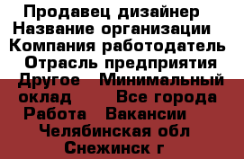 Продавец-дизайнер › Название организации ­ Компания-работодатель › Отрасль предприятия ­ Другое › Минимальный оклад ­ 1 - Все города Работа » Вакансии   . Челябинская обл.,Снежинск г.